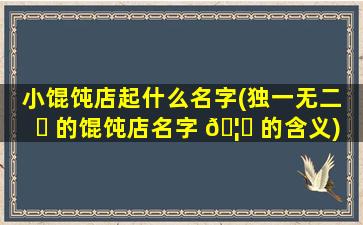小馄饨店起什么名字(独一无二 ☘ 的馄饨店名字 🦍 的含义)